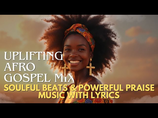 Afro Worship Songs 2025 | Uplifting Afro Gospel, Soulful Beats & Powerful Praise Music With Lyrics