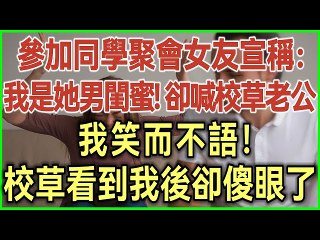 參加同學聚會女友宣稱：我是她男閨蜜！卻喊校草老公！我笑而不語！校草看到我後卻傻眼了！#完結爽文#為人處世#生活經驗#情感故事