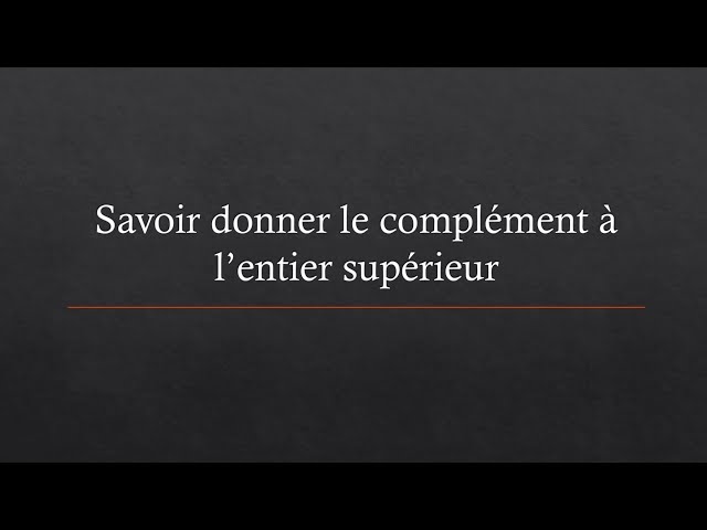 06 Savoir donner le complément à l'entier supérieur