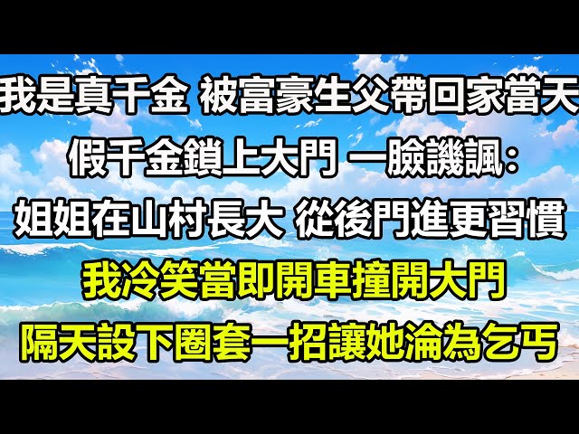 我是真千金，被富豪生父帶回家當天，假千金鎖上大門，一臉譏諷：姐姐在山村長大，從後門進更習慣，我冷笑當即開車撞開大門，隔天設下圈套一招讓她淪為乞丐#風花雪月 #深夜淺讀 #情感故事 #心書時光