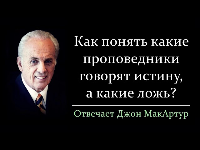 Как понять какие проповедники говорят истину, а какие ложь? (Джон МакАртур)