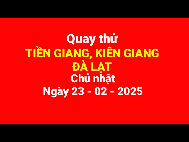 Quay thử Tiền Giang, Kiên Giang, Đà Lạt, Chủ nhật, ngày 23/02/2025