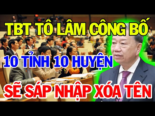 TBT Tô Lâm Công Bố 10 Tỉnh, 10 Huyện Đầu Tiên Sẽ SÁP NHẬP, "XOÁ TÊN" TRÊN BẢN ĐỒ | Vạn Điều Hay