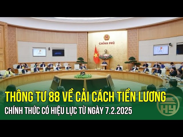 Thông tư 88 về cải cách tiền lương chính thức có hiệu lực từ ngày 7.2.2025; Chính sách vượt trội