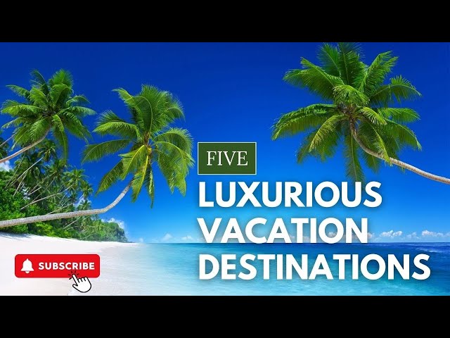 Top 5 Luxurious Vacation Destinations