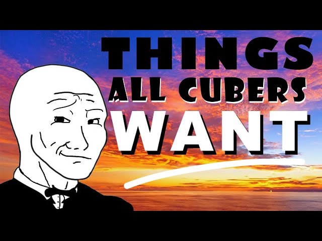 THINGS CUBERS WANT….