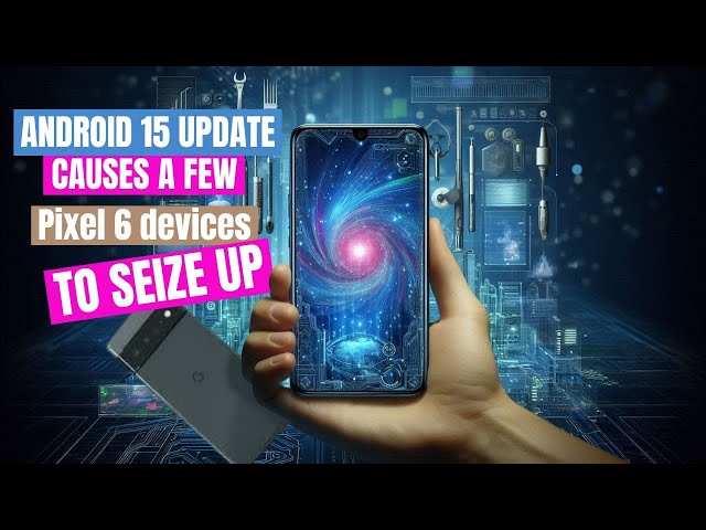 Android 15 Update Pixel 6 Users Beware! 2024 10 21