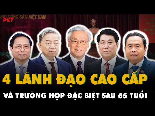 4 LÃNH ĐẠO CAO CẤP: Trường hợp đặc biệt quá 65 tuổi nhưng vẫn có đủ năng lực, uy tín TÁI ĐẮC CỬ |PKT