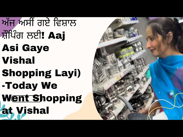 ਅੱਜ ਅਸੀਂ ਗਏ ਵਿਸ਼ਾਲ ਸ਼ੌਪਿੰਗ ਲਈ! Aaj Asi Gaye Vishal Shopping Layi) -Today We Went Shopping at Vishal