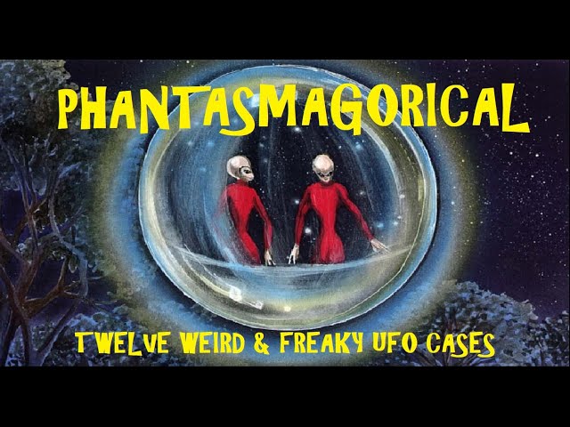 PHANTASMAGORICAL! Twelve Weird & Freaky UFO Cases