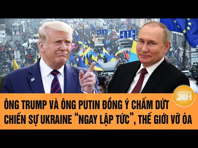 Ông Trump và ông Putin đồng ý chấm dứt chiến sự Ukraine “ngay lập tức”, thế giới vỡ òa!