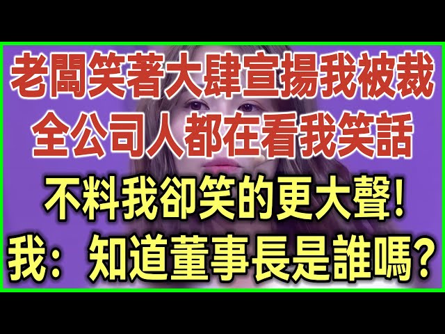 老闆笑著大肆宣揚我被裁！全公司人都在看我笑話！不料我卻笑的更大聲！我：知道董事長是誰嗎？#完結爽文#為人處世#生活經驗#情感故事