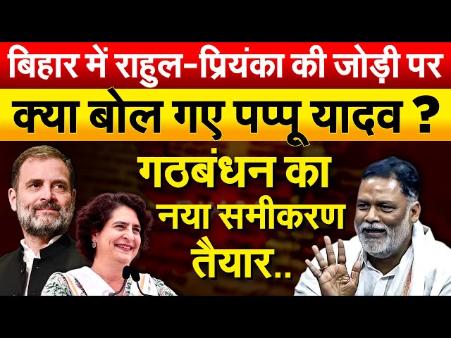 Bihar में राहुल-प्रियंका की जोड़ी पर क्या बोल गए Pappu Yadav ? गठबंधन का नया समीकरण तैयार..