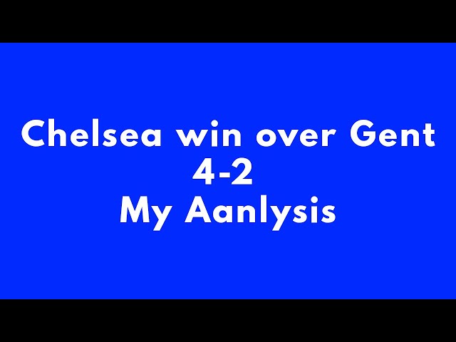 Chelsea beat Gent 4-2 - My reaction & Analysis