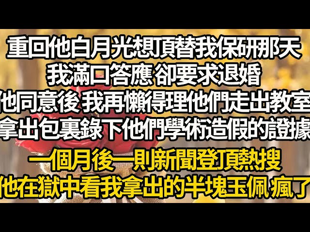 【完结】重回他白月光想頂替我保研那天，我滿口答應 卻要求退婚，他同意後 我再懶得理他們走出教室，拿出包裏錄下他們學術造假的證據，一個月後一則新聞登頂熱搜，他在獄中看我拿出的半塊玉佩 瘋了