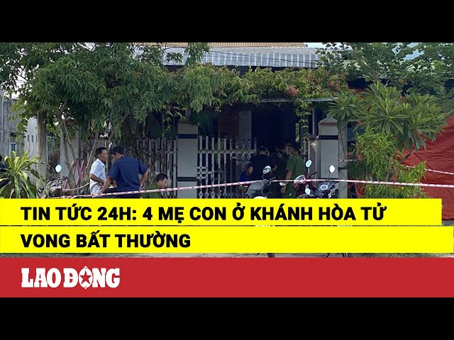 Tin tức 24h: 4 mẹ con ở Khánh Hòa tử vong bất thường | Báo Lao Động