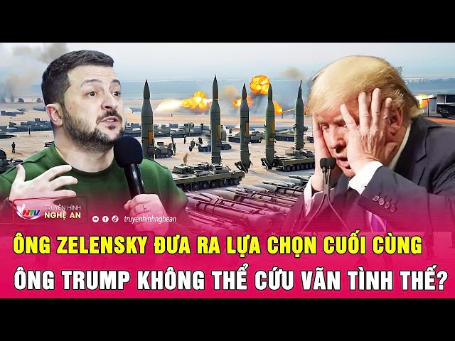 Điểm nóng quốc tế: Ông Zelensky đưa ra lựa chọn cuối cùng, ông Trump không thể cứu vãn tình thế?