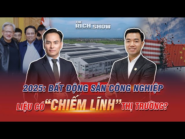 2025: BẤT ĐỘNG SẢN CÔNG NGHIỆP LIỆU CÓ "CHIẾM LĨNH" THỊ TRƯỜNG? | The Rich Show số #33