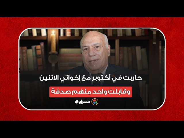 رئيس "الاستطلاع" الأسبق: "حاربت في أكتوبر مع إخواتي الاتنين.. وقابلت واحد منهم صدفة"