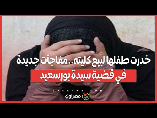 خدرت طفلها لبيع كليته.. مفاجآت جديدة في قضية سيدة بورسعيد