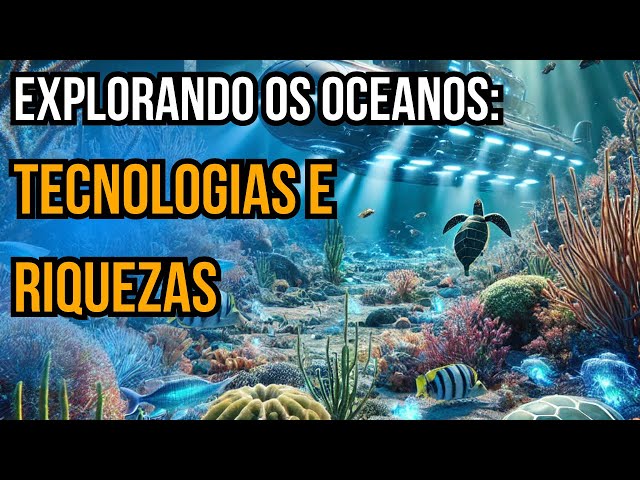 Exploração dos Oceanos: A Próxima Fronteira Tecnológica e Econômica