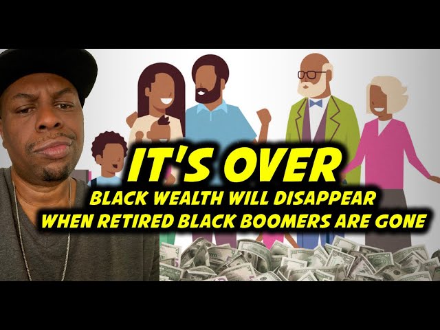 It's Over! Black Wealth will DISAPPEAR when RETIRED BLACK BOOMERS ARE GONE