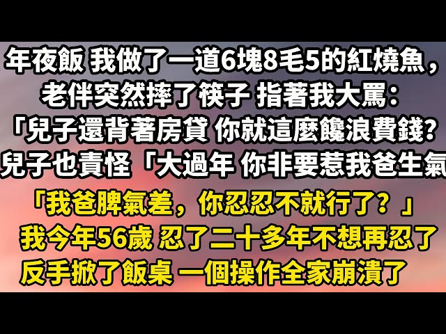 年夜饭 我做了一道6块8毛5的红烧鱼，老伴突然摔了筷子 指着我大骂：「儿子还背着房贷 你就这么馋浪费钱？」儿子也责怪「大过年 你非要惹我爸生气」「我爸脾气差，你忍忍不就行了？」#小說 #婚姻