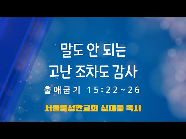 말도 안 되는 고난 조차도 감사 / 출애굽기 15:22~26 / 심재웅 목사(서울풍성한교회) #설교  #예배 #말씀 #호세아