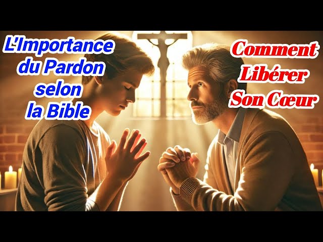 L'Importance du Pardon selon la Bible  Comment Libérer Son Cœur