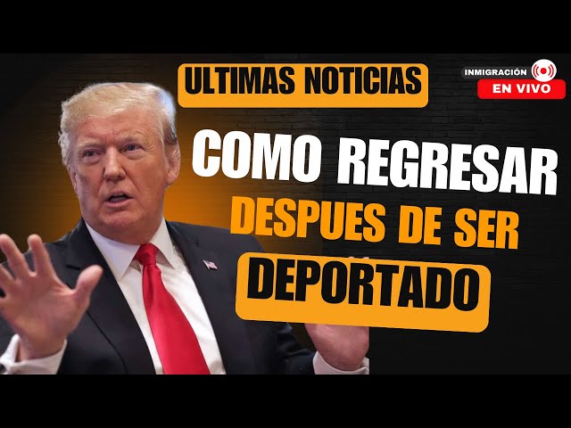 ULTIMAS NOTICIAS: CÓMO REGRESAR LEGALMENTE DESPUÉS DE UNA DEPORTACIÓN