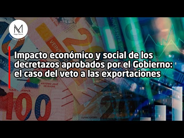 Impacto económico y social de los decretazos del Gobierno: el caso del veto a las exportaciones