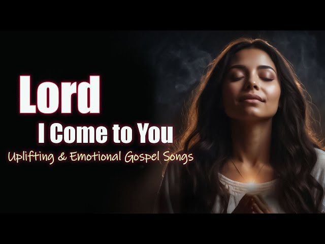 Lord, I Come to You | Uplifting & Emotional Gospel Songs | New Christian Songs