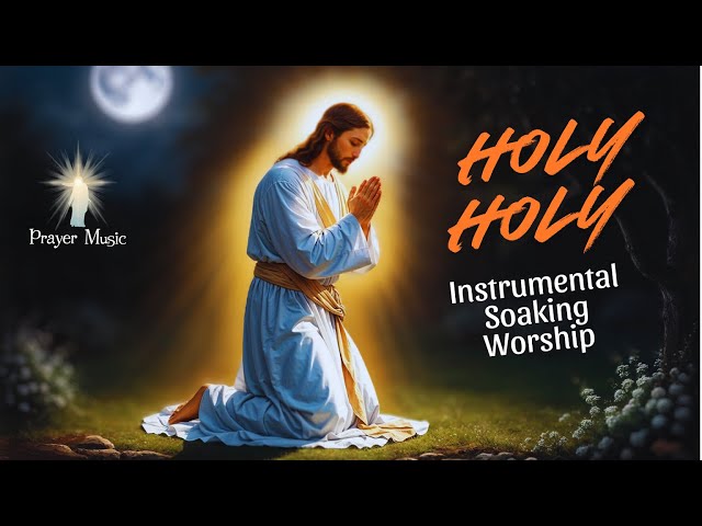 HOLY HOLY -  Instrumental Soaking Worship | Prayer - Soaking Worship Music for Sleep