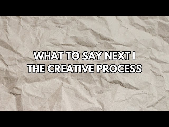 What To Say Next | The Creative Process