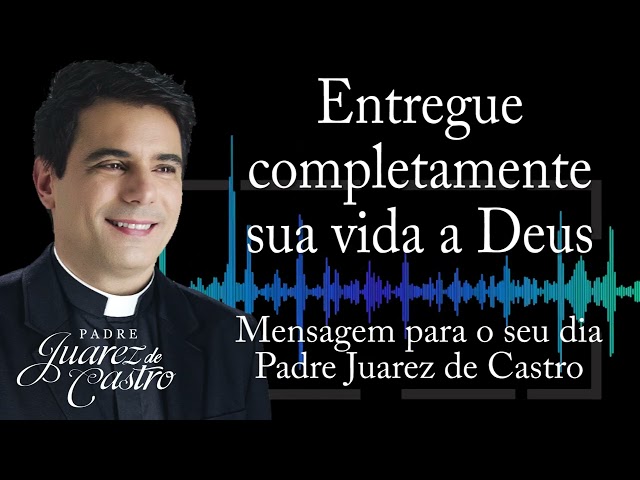 MENSAGEM - Entregue completamente sua vida a Deus - Padre Juarez de Castro