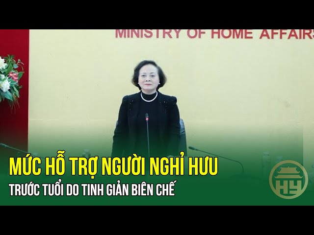 Tuổi nghỉ hưu của công chức năm 2025;  MỨC HỖ TRỢ người nghỉ hưu trước tuổi do TINH GIẢN BIÊN CHẾ