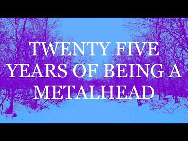 TWENTY FIVE YEARS OF BEING A METALHEAD