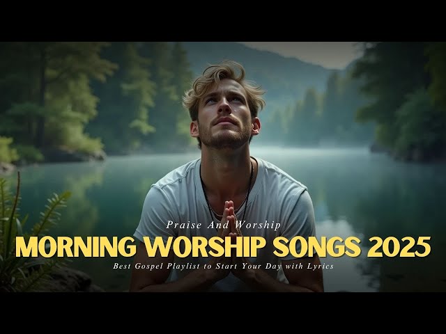 Morning Worship Songs 2025 | Best Gospel Playlist to Start Your Day with Lyrics