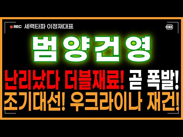 범양건영 주가전망 - 난리났다 더블재료! 곧 폭발! 조기대선! 우크라이나 재건! 당장 쓸어담아야한다!