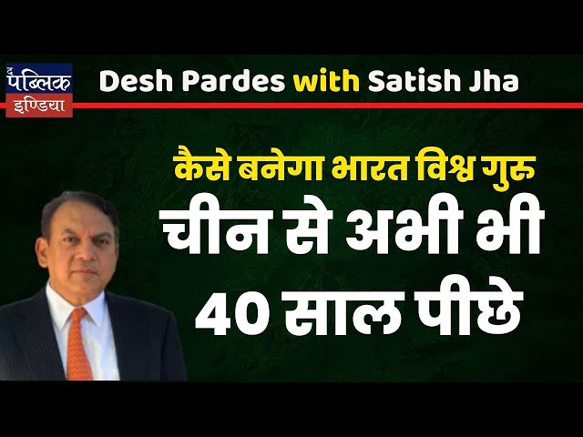 कैसे बनेगा भारत विश्व गुरु : चीन से अभी भी 40 साल पीछे | Satish Jha | Des Pardes