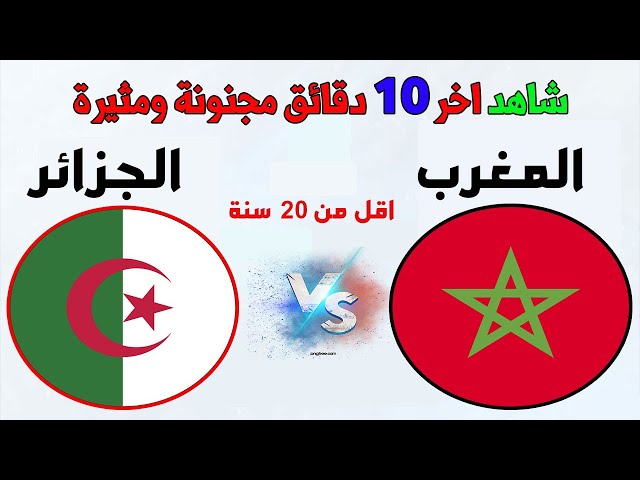 اخر عشر دقائق مثيرة المغرب والجزائر بث مباشر  Algerie vs maroc en live