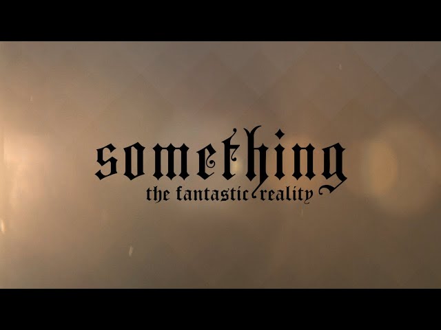 SOMETHING | The Fantastic Reality | Part One