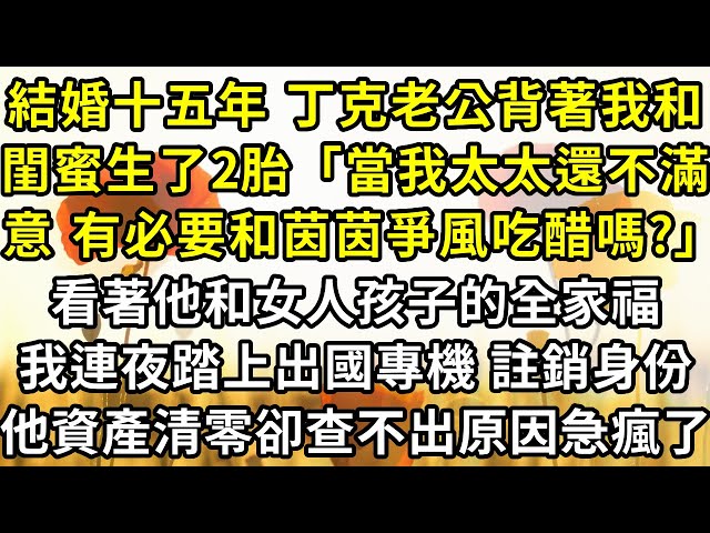 結婚十五年丁克老公背著我和閨蜜生了3胎「當我太太還不滿意 有必要和茵茵爭風吃醋嗎?」看著他和女人孩子的全家福，我連夜踏上出國專機，註銷身份走人，他資產清零卻查不出原因急瘋了。#爽文 #復仇