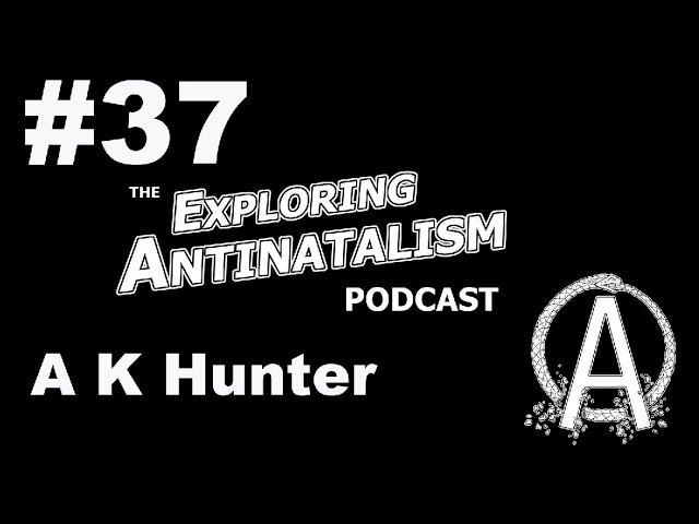 The Exploring Antinatalism Podcast #37 - A K Hunter