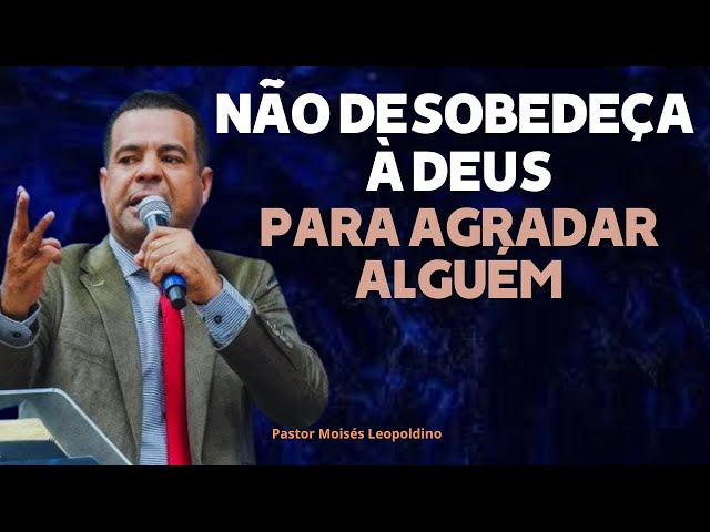 Pregação: NUNCA DESAGRADE À DEUS POR ALGUÉM! | Pastor Moisés Leopoldino ✔️