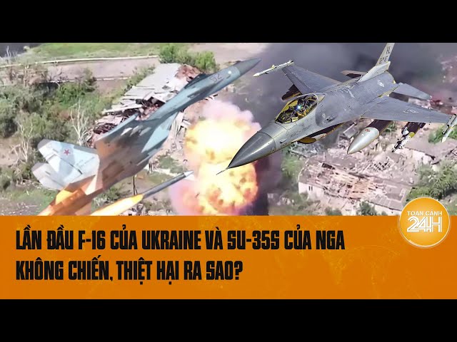 Lần đầu F-16 của Ukraine và Su-35S của Nga không chiến, thiệt hại ra sao? | Toàn cảnh 24h