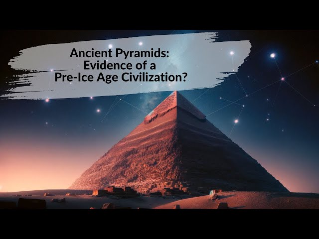 Ancient Pyramids: Evidence of a Pre-Ice Age Civilization?