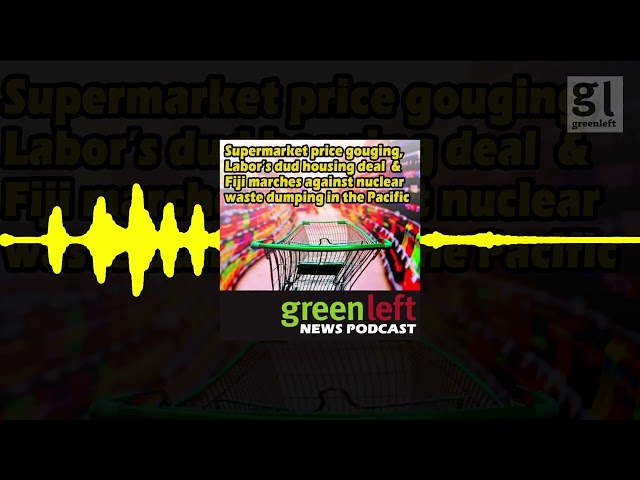 Supermarket price gouging, Labor’s dud housing deal & Fiji against nuclear | Green Left News Podcast