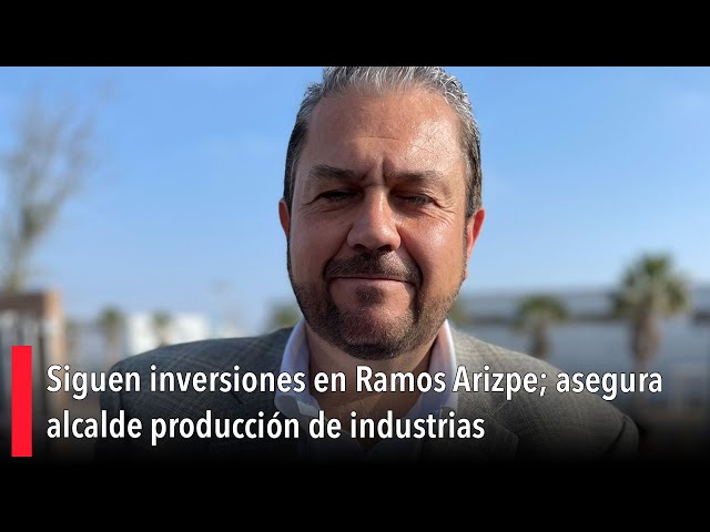 Siguen inversiones en Ramos Arizpe; asegura alcalde producción de industrias