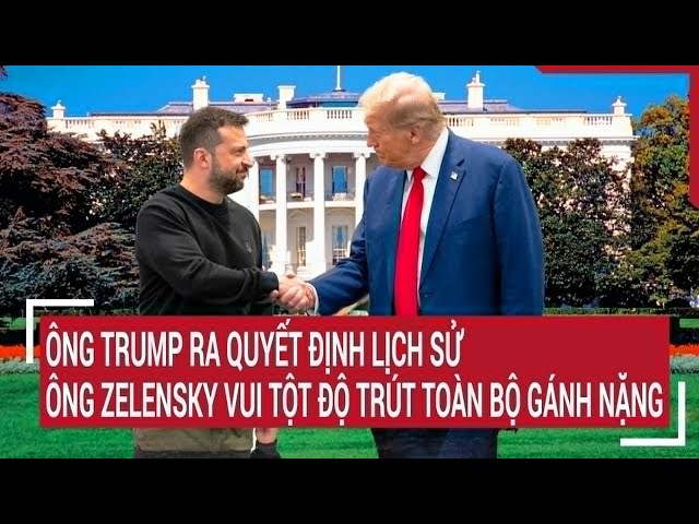 Thời sự quốc tế: Ông Trump ra quyết định lịch sử, ông Zelensky mừng rỡ trút toàn bộ gánh nặng